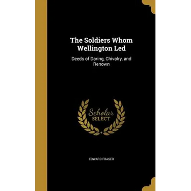 The Soldiers Whom Wellington Led: Deeds of Daring, Chivalry, and Renown