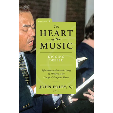 The Heart of Our Music: Digging Deeper: Reflections on Music and Liturgy by Members of the Liturgical Composers Forum