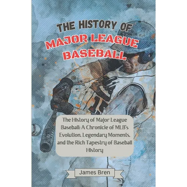 The History of Major League Baseball: A Chronicle of MLB's Evolution, Legendary Moments, and the Rich Tapestry of Baseball History