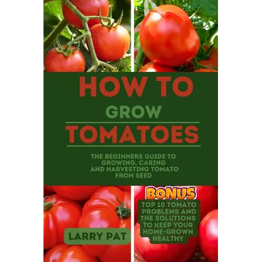 How to Grow Tomatoes: The beginners guide to growing, caring and harvesting tomato from seed