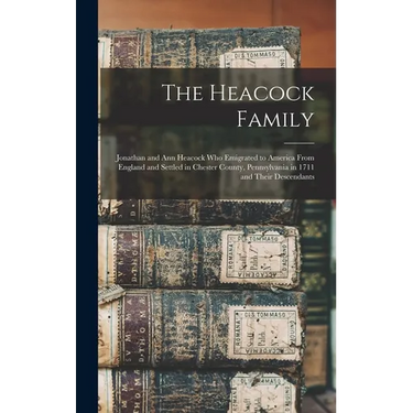 The Heacock Family: Jonathan and Ann Heacock who Emigrated to America From England and Settled in Chester County, Pennsylvania in 1711 and Their Desce
