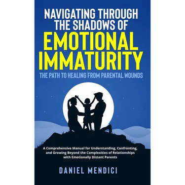 Navigating Through the Shadows of Emotional Immaturity: The Path to Healing from Parental Wounds: A Comprehensive Manual for Understanding, Confrontin