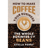 The Whole Business of Beans: How to Make Coffee Your Business