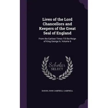 Lives of the Lord Chancellors and Keepers of the Great Seal of England: From the Earliest Times Till the Reign of King George Iv, Volume 6