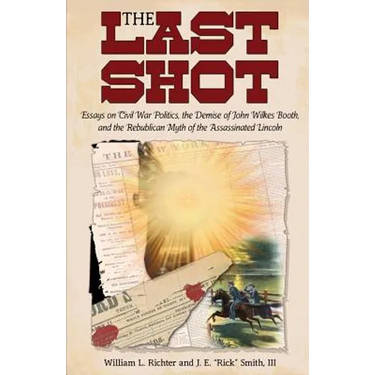 The Last Shot: Essays on Civil War Politics, the Demise of John Wilkes Booth, and the Republican Myth of the Assassinated Lincoln