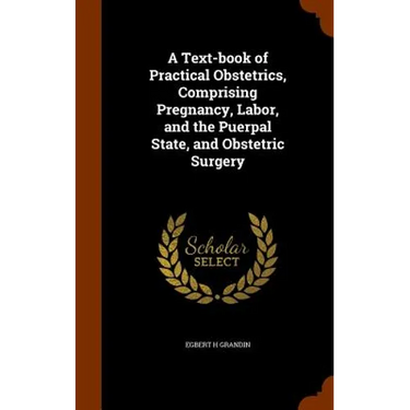 A Text-book of Practical Obstetrics, Comprising Pregnancy, Labor, and the Puerpal State, and Obstetric Surgery