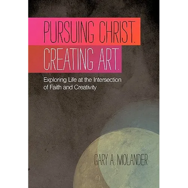 Pursuing Christ. Creating Art.: Exploring Life at the Intersection of Faith and Creativity