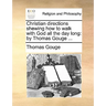 Christian Directions Shewing How to Walk with God All the Day Long: By Thomas Gouge ...
