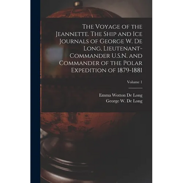 The Voyage of the Jeannette. The Ship and ice Journals of George W. De Long, Lieutenant-commander U.S.N. and Commander of the Polar Expedition of 1879