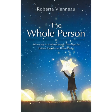 The Whole Person: Advancing an Anthroposophic Paradigm for Holistic Health and Homeopathy