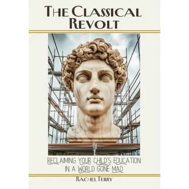The Classical Revolt: Reclaiming Your Child's Education in a World Gone Mad