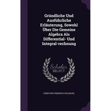 Gründliche Und Ausführliche Erläuterung, Sowohl Über Die Gemeine Algebra Als Differential- Und Integral-rechnung