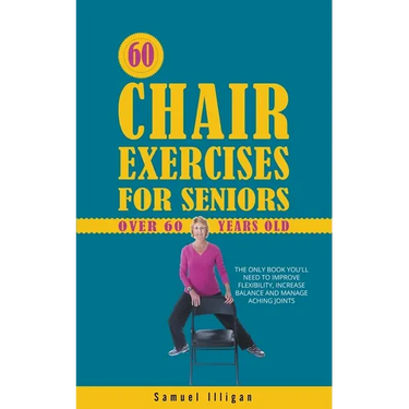 60 Chair Exercises For Seniors Over 60 Years Old: The Only Book You'll Need to Improve Flexibility, Increase Balance, and Manage Aching Joints