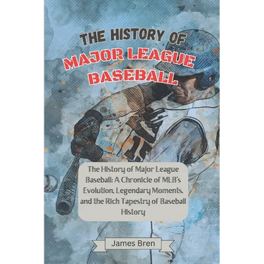 The History of Major League Baseball: A Chronicle of MLB's Evolution, Legendary Moments, and the Rich Tapestry of Baseball History