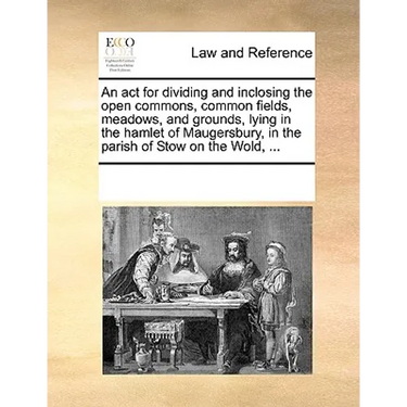 An ACT for Dividing and Inclosing the Open Commons, Common Fields, Meadows, and Grounds, Lying in the Hamlet of Maugersbury, in the Parish of Stow on