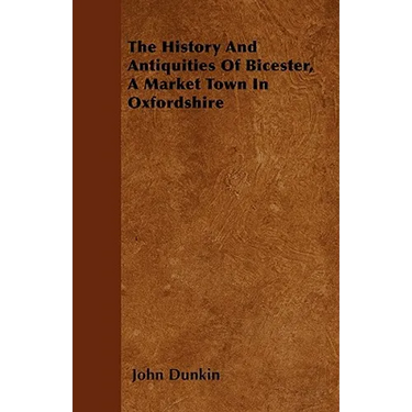 The History And Antiquities Of Bicester, A Market Town In Oxfordshire