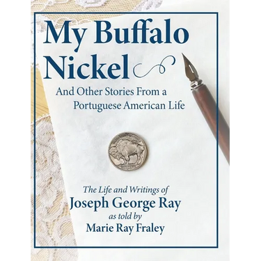 My Buffalo Nickel and Other Stories From a Portuguese American Life: The Life and Writings of Joseph George Ray as told by Marie Ray Fraley
