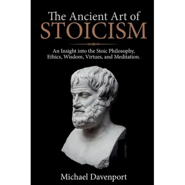 The Ancient Art of Stoicism: An Insight into the Stoic Philosophy, Ethics, Wisdom, Virtues, and Meditation