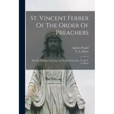 St. Vincent Ferrer Of The Order Of Preachers: His Life, Spiritual Teaching, And Practical Devotion, Tr. By T. A. Dixon