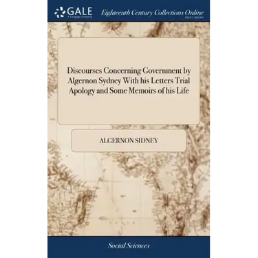 Discourses Concerning Government by Algernon Sydney With his Letters Trial Apology and Some Memoirs of his Life