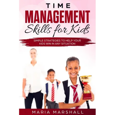 Time Management Skills for Kids: Simple Strategies to Help Your Kids Win at Any Situation