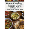 Home Cooking, Israeli-Style: 65 Recipes For Cooking Israeli Food At Home: Israeli Food Recipes