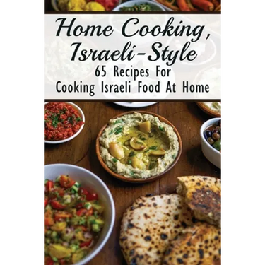 Home Cooking, Israeli-Style: 65 Recipes For Cooking Israeli Food At Home: Israeli Food Recipes