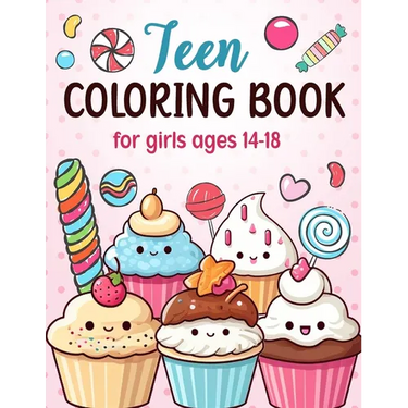 Teen Coloring Books For Girls Ages 14-18: Fun Creative Arts & Craft Teen Activity, Zendoodle, Mindfulness, Cute Cupcakes, Desserts to Color for Relaxa