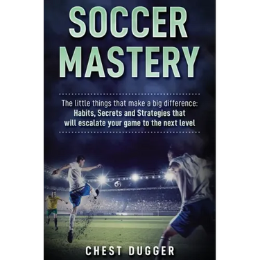 Soccer Mastery: The little things that make a big difference: Habits, Secrets and Strategies that will escalate your game to the next level