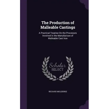 The Production of Malleable Castings: A Practical Treatise on the Processes Involved in the Manufacture of Malleable Cast Iron