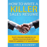 How to Write a Killer Sales Resume: Gain an Unfair Advantage! Learn How to Prepare a Kick-Ass Sales Resume (CV) that's GUARANTEED to Land You Dream Sa
