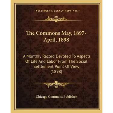 The Commons May, 1897-April, 1898: A Monthly Record Devoted to Aspects of Life and Labor from the Social Settlement Point of View (1898)