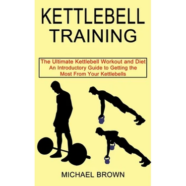 Kettlebell Training: An Introductory Guide to Getting the Most From Your Kettlebells (The Ultimate Kettlebell Workout and Diet)