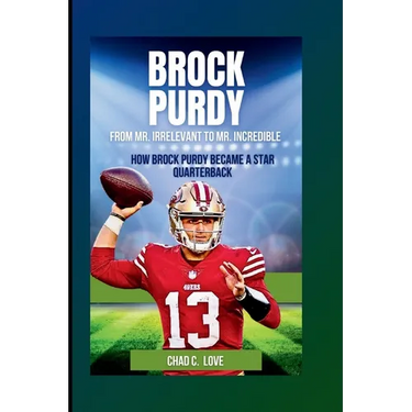 Brock Purdy: From Mr. Irrelevant To Mr. Incredible: How Brock Purdy Became A Star Quarterback