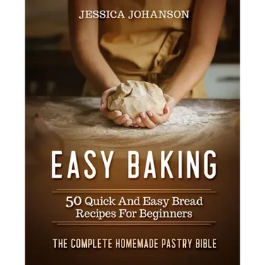 Easy Baking: 50 Quick And Easy Bread Recipes For Beginners. The Complete Homemade Pastry Bible