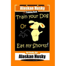 Alaskan Husky Dog Training Book, Train Your Dog Or Eat My Shorts! Not Really, But... Alaskan Husky