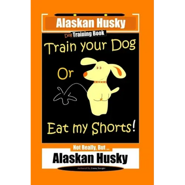 Alaskan Husky Dog Training Book, Train Your Dog Or Eat My Shorts! Not Really, But... Alaskan Husky
