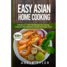 Easy Asian Home Cooking: 5 Books In 1: Over 400 Recipes For Cooking Authentic Thai Japanese Chinese And Indian Food