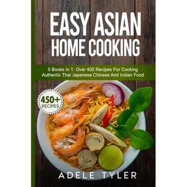 Easy Asian Home Cooking: 5 Books In 1: Over 400 Recipes For Cooking Authentic Thai Japanese Chinese And Indian Food