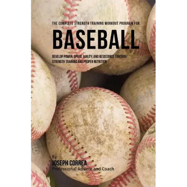 The Complete Strength Training Workout Program for Baseball: Develop power, speed, agility, and resistance through strength training and proper nutrit