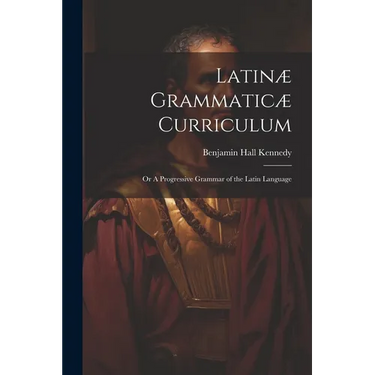 Latinæ Grammaticæ Curriculum; or A Progressive Grammar of the Latin Language