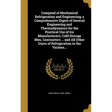 Compend of Mechanical Refrigeration and Engineering; a Comprehensive Digest of General Engineering and Thermodynamics for the Practical Use of Ice Man
