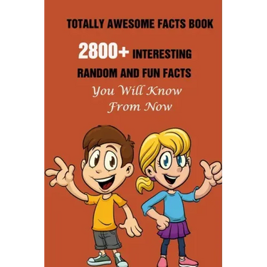 Totally Awesome Facts Book: 2800+ Interesting, Random And Fun Facts You Will Know From Now