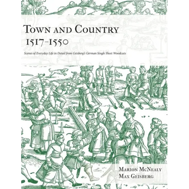 Town and Country 1517 - 1550: Scenes of Everyday Life in Detail from Geisberg's German Single Sheet Woodcuts