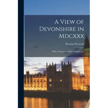 A View of Devonshire in Mdcxxx: With a Pedigree of Most of Its Gentry