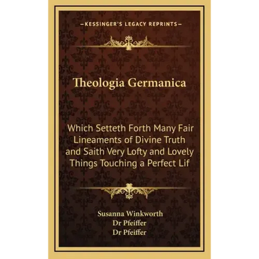 Theologia Germanica: Which Setteth Forth Many Fair Lineaments of Divine Truth and Saith Very Lofty and Lovely Things Touching a Perfect Lif