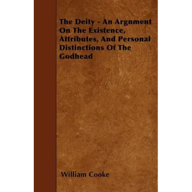 The Deity - An Argnment On The Existence, Attributes, And Personal Distinctions Of The Godhead
