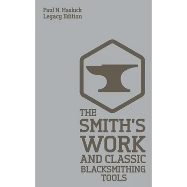The Smith's Work And Classic Blacksmithing Tools (Legacy Edition): Classic Approaches And Equipment For The Forge