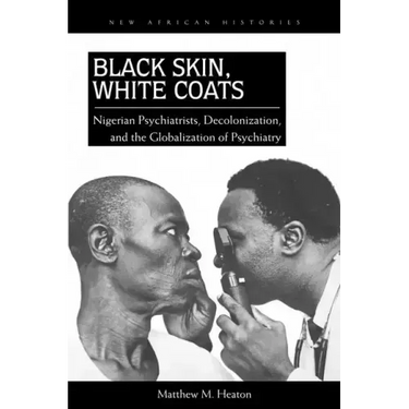 Black Skin, White Coats: Nigerian Psychiatrists, Decolonization, and the Globalization of Psychiatry