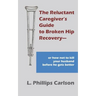 The Reluctant Caregiver's Guide to Broken Hip Recovery--: or how not to kill your husband before he gets better